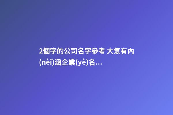 2個字的公司名字參考 大氣有內(nèi)涵企業(yè)名稱大全,起名之家-第1張-公司起名-玄機派